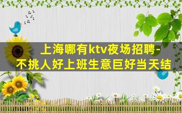 上海哪有ktv夜场招聘-不挑人好上班生意巨好当天结