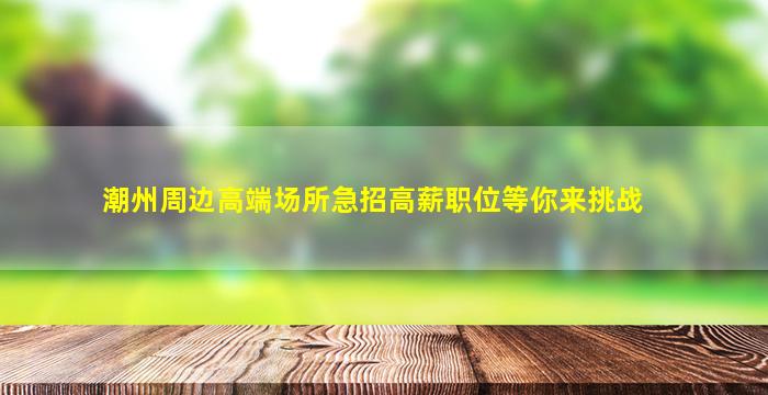 潮州周边高端场所急招高薪职位等你来挑战
