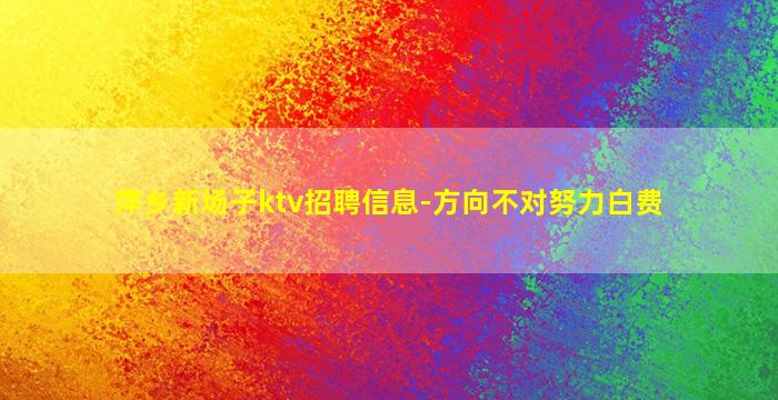 萍乡新场子ktv招聘信息-方向不对努力白费